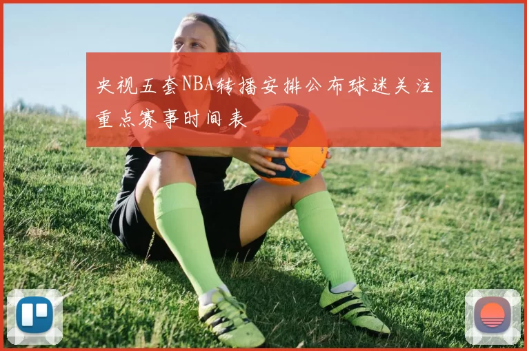 央视五套NBA转播安排公布球迷关注重点赛事时间表
