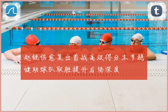 赵锐伤愈复出首战高效得分末节稳健助球队取胜提升后场深度