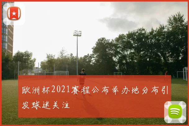 欧洲杯2021赛程公布举办地分布引发球迷关注