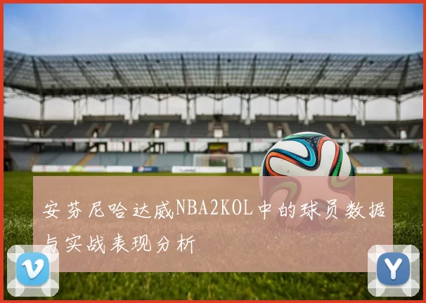 安芬尼哈达威NBA2KOL中的球员数据与实战表现分析