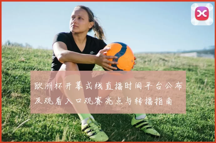欧洲杯开幕式线直播时间平台公布及观看入口观赛亮点与转播指南
