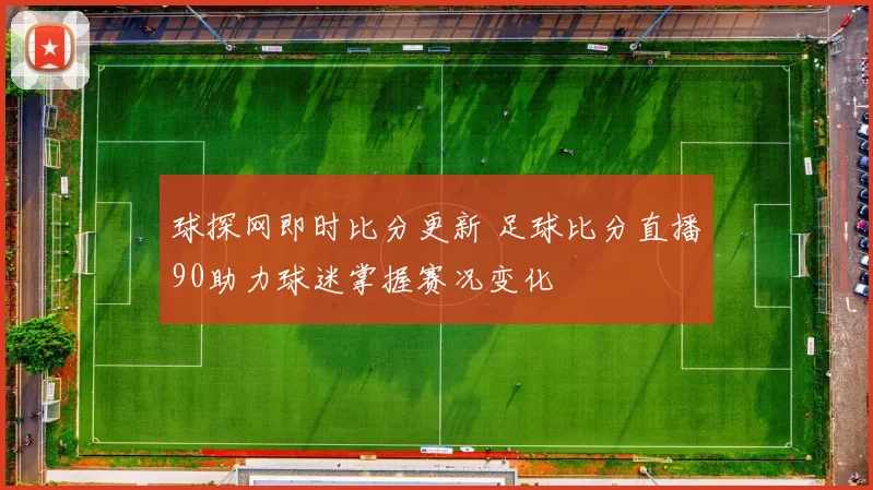 球探网即时比分更新 足球比分直播90助力球迷掌握赛况变化