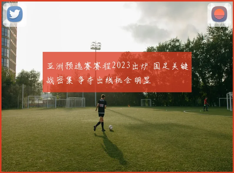 亚洲预选赛赛程2023出炉 国足关键战密集 争夺出线机会明显